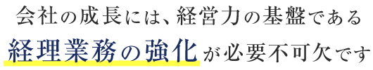 会社成長には、経営力の基盤である経理業務の強化が必要不可欠です